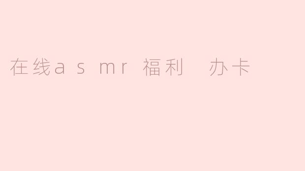 在线asmr福利 办卡